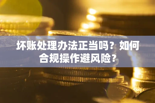 北京坏账处理办法正当吗？如何合规操作避风险？