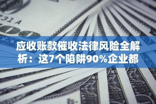北京应收账款催收法律风险全解析：这7个陷阱90%企业都踩过（含合规应对指南）