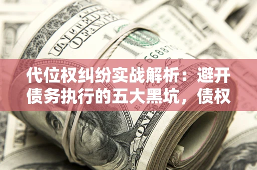 北京代位权纠纷实战解析：避开债务执行的五大黑坑，债权人必看指南