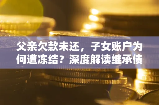 北京父亲欠款未还，子女账户为何遭冻结？深度解读继承债务迷局