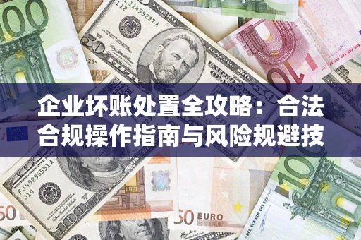 北京企业坏账处置全攻略：合法合规操作指南与风险规避技巧解析