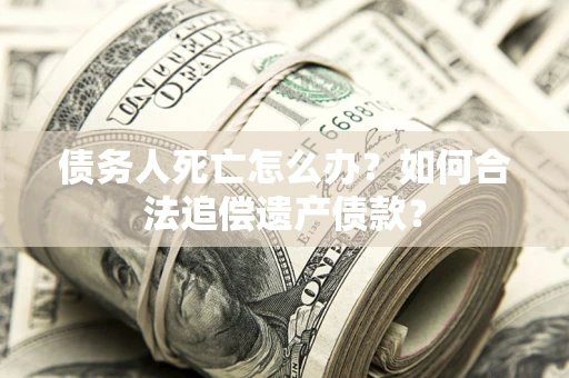 北京债务人死亡怎么办？如何合法追偿遗产债款？