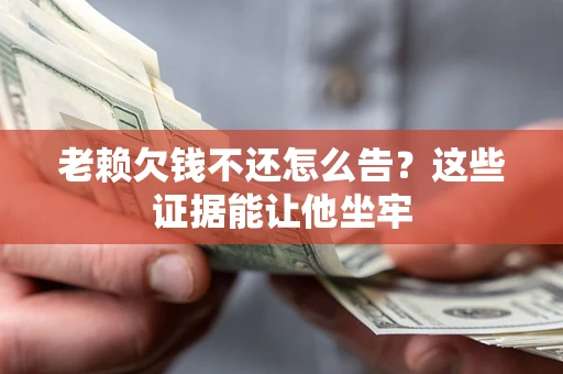 北京老赖欠钱不还怎么告？这些证据能让他坐牢