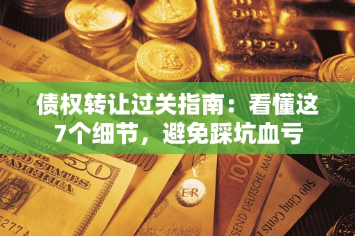 北京债权转让过关指南：看懂这7个细节，避免踩坑血亏