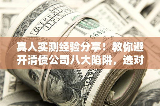 北京真人实测经验分享！教你避开清债公司八大陷阱，选对机构少走十年弯路