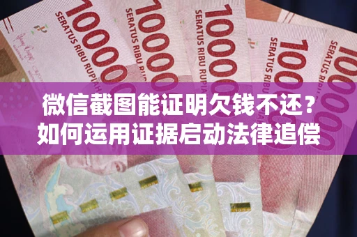 北京微信截图能证明欠钱不还？如何运用证据启动法律追偿程序？