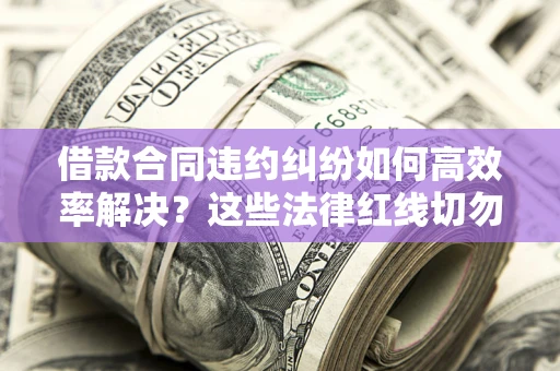 北京借款合同违约纠纷如何高效率解决？这些法律红线切勿触碰