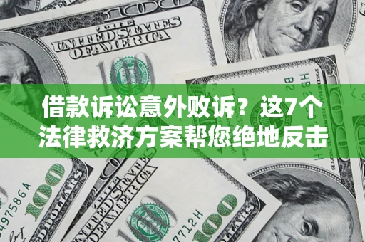 北京借款诉讼意外败诉？这7个法律救济方案帮您绝地反击！