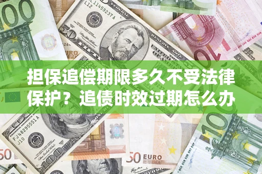 北京担保追偿期限多久不受法律保护？追债时效过期怎么办？