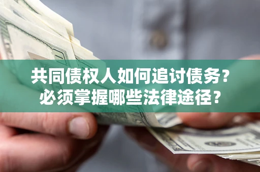 北京共同债权人如何追讨债务？必须掌握哪些法律途径？