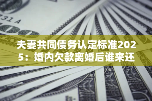 北京夫妻共同债务认定标准2025:婚内欠款离婚后谁来还? 北京夫妻共同债务认定标准2025:婚内欠款离婚后谁来还?