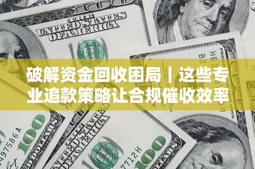 北京破解资金回收困局｜这些专业追款策略让合规催收效率翻倍