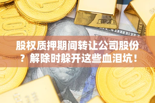 北京股权质押期间转让公司股份？解除时躲开这些血泪坑！