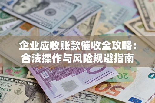 北京企业应收账款催收全攻略：合法操作与风险规避指南