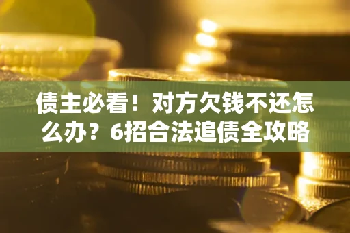 北京债主必看！对方欠钱不还怎么办？6招合法追债全攻略