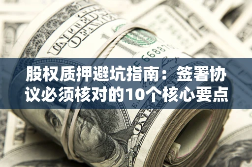 北京股权质押避坑指南:签署协议必须核对的10个核心要点 北京股权质押避坑指南:签署协议必须核对的10个核心要点