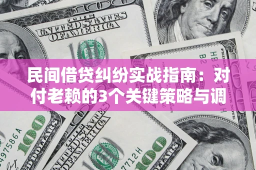 北京民间借贷纠纷实战指南：对付老赖的3个关键策略与调解盲区解析