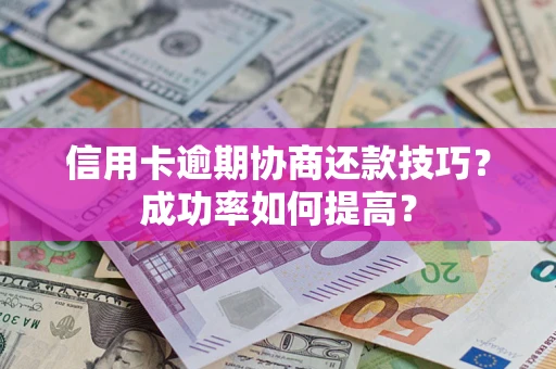 北京信用卡逾期协商还款技巧？成功率如何提高？