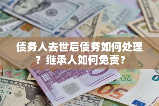 北京债务人去世后债务如何处理？继承人如何免责？