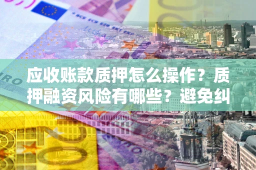 北京应收账款质押怎么操作？质押融资风险有哪些？避免纠纷高效融资技巧