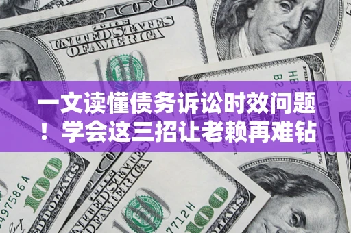 北京一文读懂债务诉讼时效问题！学会这三招让老赖再难钻空子