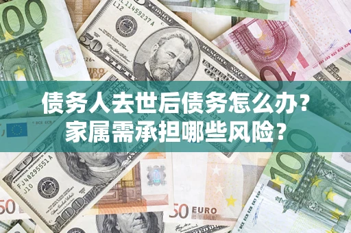 北京债务人去世后债务怎么办？家属需承担哪些风险？