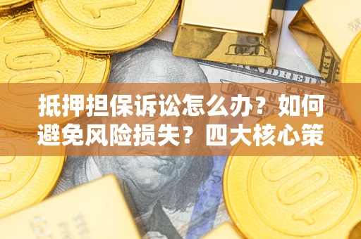 北京抵押担保诉讼怎么办？如何避免风险损失？四大核心策略全解读