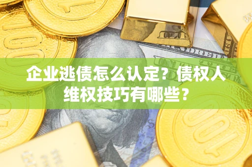 北京企业逃债怎么认定？债权人维权技巧有哪些？