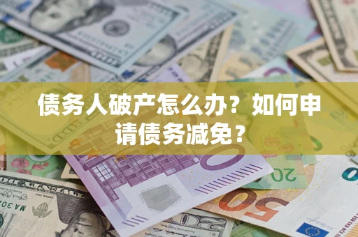 北京债务人破产怎么办？如何申请债务减免？