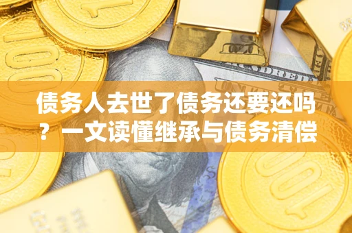 北京债务人去世了债务还要还吗？一文读懂继承与债务清偿