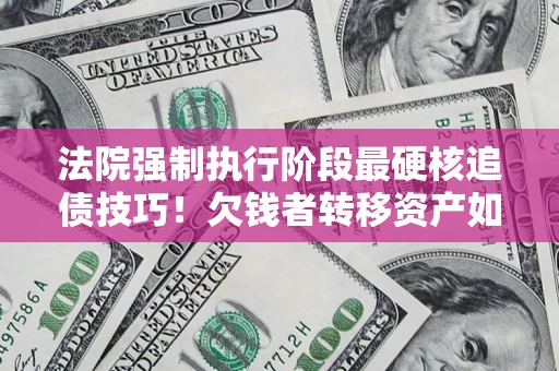 北京法院强制执行阶段最硬核追债技巧！欠钱者转移资产如何破解？