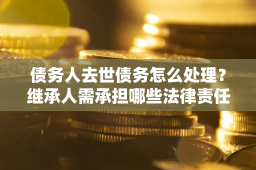 北京债务人去世债务怎么处理？继承人需承担哪些法律责任？