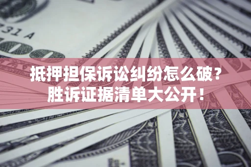 北京抵押担保诉讼纠纷怎么破？胜诉证据清单大公开！