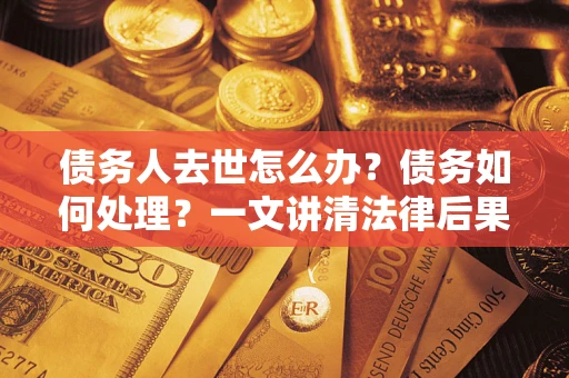 北京债务人去世怎么办？债务如何处理？一文讲清法律后果