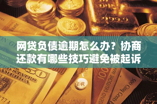 北京网贷负债逾期怎么办？协商还款有哪些技巧避免被起诉？