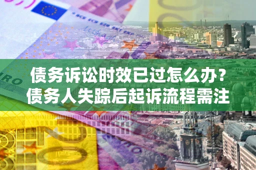 北京债务诉讼时效已过怎么办？债务人失踪后起诉流程需注意什么？