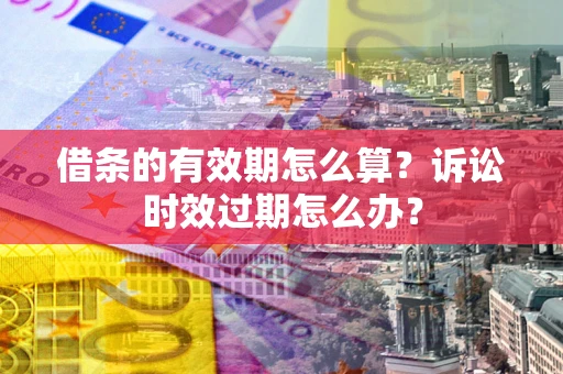 北京借条的有效期怎么算？诉讼时效过期怎么办？