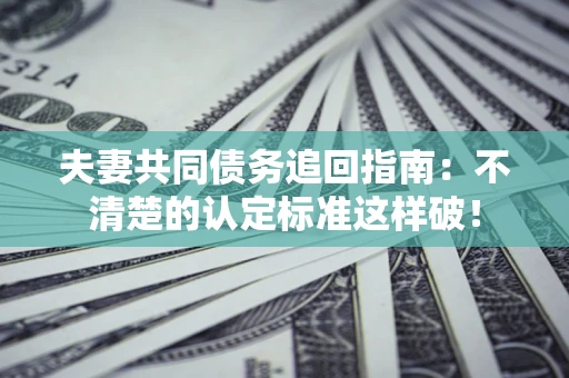 北京夫妻共同债务追回指南：不清楚的认定标准这样破！