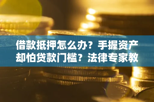 北京借款抵押怎么办？手握资产却怕贷款门槛？法律专家教你办抵押不踩坑