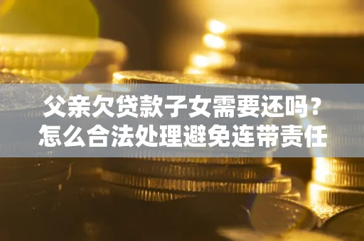 北京父亲欠贷款子女需要还吗？怎么合法处理避免连带责任？