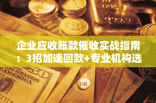 北京企业应收账款催收实战指南：3招加速回款+专业机构选择避坑