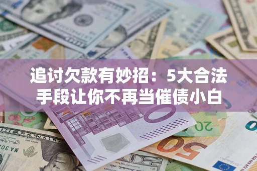 北京追讨欠款有妙招：5大合法手段让你不再当催债小白