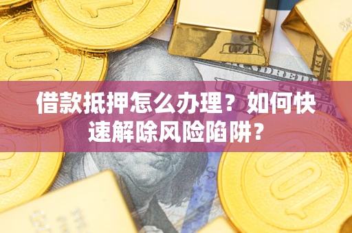 北京借款抵押怎么办理？如何快速解除风险陷阱？