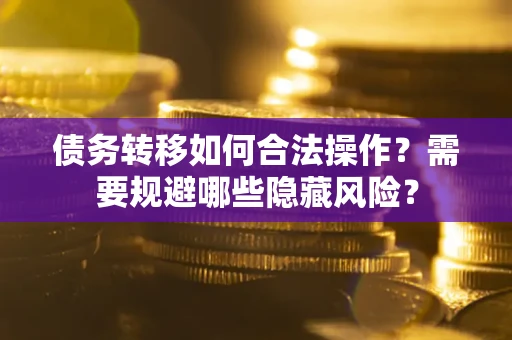 北京债务转移如何合法操作？需要规避哪些隐藏风险？