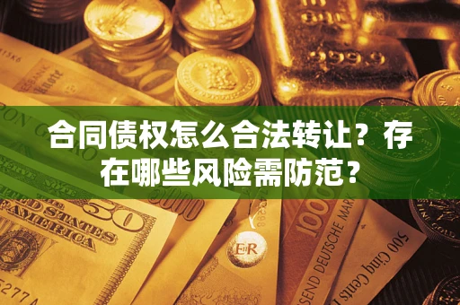 北京合同债权怎么合法转让？存在哪些风险需防范？