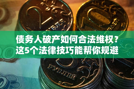 北京债务人破产如何合法维权？这5个法律技巧能帮你规避风险