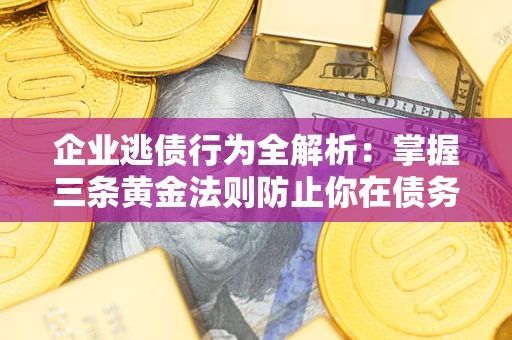 北京企业逃债行为全解析：掌握三条黄金法则防止你在债务乱局中“踩雷”