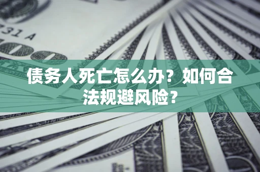 北京债务人死亡怎么办？如何合法规避风险？