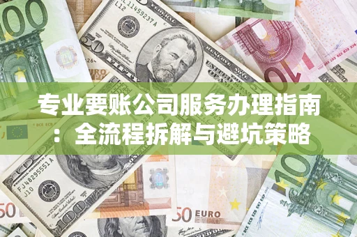 北京专业要账公司服务办理指南：全流程拆解与避坑策略