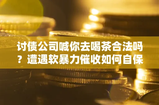 北京讨债公司喊你去喝茶合法吗？遭遇软暴力催收如何自保？
